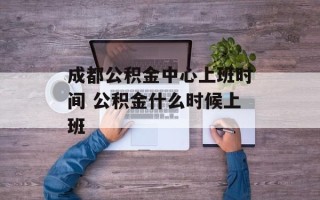 成都公积金中心上班时间 公积金什么时候上班