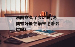 汤圆煮久了会烂吗(汤圆煮好能在锅里泡着会烂吗)