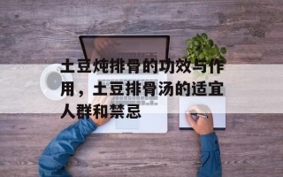 土豆炖排骨的功效与作用，土豆排骨汤的适宜人群和禁忌