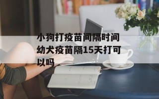 小狗打疫苗间隔时间 幼犬疫苗隔15天打可以吗
