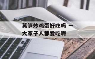 莴笋炒鸡蛋好吃吗 一大家子人都爱吃呢
