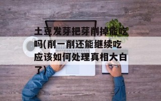 土豆发芽把芽削掉能吃吗(削一削还能继续吃应该如何处理真相大白了)