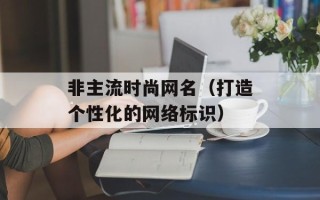 非主流时尚网名（打造个性化的网络标识）