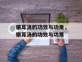 银耳汤的功效与功用，银耳汤的功效与功用