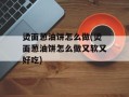 烫面葱油饼怎么做(烫面葱油饼怎么做又软又好吃)