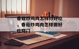 香菇炒鸡肉怎样炒好吃，香菇炒鸡肉怎样做好吃窍门