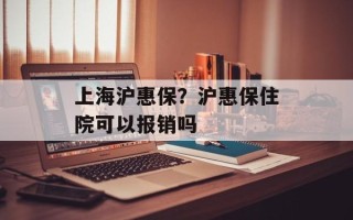 上海沪惠保？沪惠保住院可以报销吗