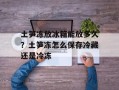 土笋冻放冰箱能放多久？土笋冻怎么保存冷藏还是冷冻
