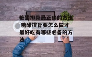 糖醋排骨最正确的方法 糖醋排骨要怎么做才最好吃有哪些必备的方法