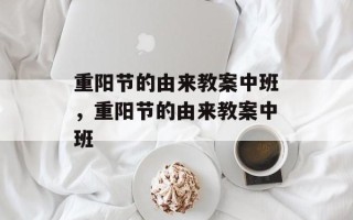 重阳节的由来教案中班，重阳节的由来教案中班