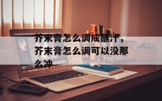 芥末膏怎么调成蘸汁，芥末膏怎么调可以没那么冲