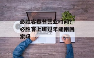 必胜客春节营业时间？必胜客上班过年能刚回家吗