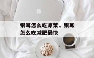 银耳怎么吃凉菜，银耳怎么吃减肥最快