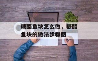 糖醋鱼块怎么做，糖醋鱼块的做法步骤图