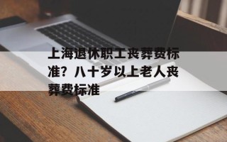 上海退休职工丧葬费标准？八十岁以上老人丧葬费标准