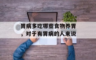 胃病多吃哪些食物养胃，对于有胃病的人来说