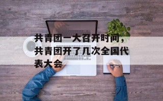 共青团一大召开时间，共青团开了几次全国代表大会