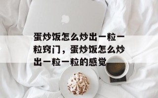 蛋炒饭怎么炒出一粒一粒窍门，蛋炒饭怎么炒出一粒一粒的感觉