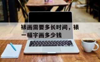裱画需要多长时间，裱一幅字画多少钱