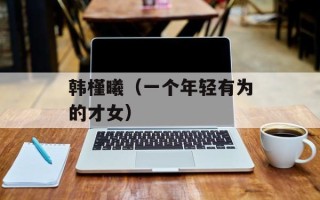 韩槿曦（一个年轻有为的才女）