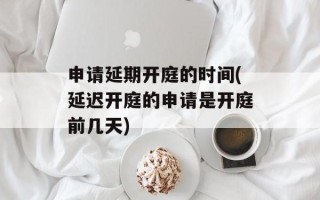 申请延期开庭的时间(延迟开庭的申请是开庭前几天)