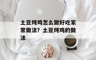 土豆炖鸡怎么做好吃家常做法？土豆炖鸡的做法