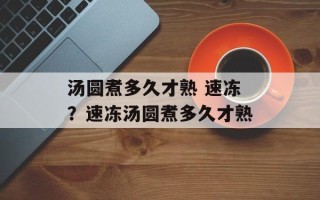 汤圆煮多久才熟 速冻？速冻汤圆煮多久才熟