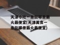 天津小吃一条街哪条最火最便宜(天津美食一条街哪条最火最便宜)