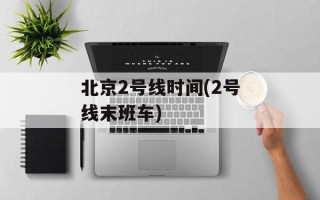 北京2号线时间(2号线末班车)