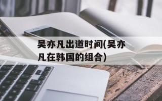 吴亦凡出道时间(吴亦凡在韩国的组合)