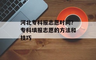 河北专科报志愿时间？专科填报志愿的方法和技巧