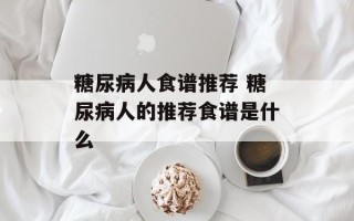 糖尿病人食谱推荐 糖尿病人的推荐食谱是什么