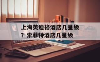 上海英迪格酒店几星级？索菲特酒店几星级