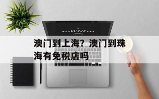 澳门到上海？澳门到珠海有免税店吗