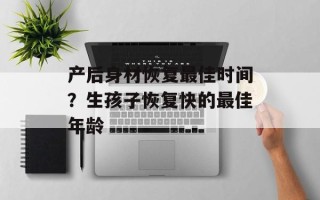 产后身材恢复最佳时间？生孩子恢复快的最佳年龄