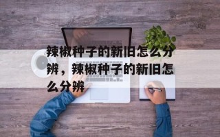 辣椒种子的新旧怎么分辨，辣椒种子的新旧怎么分辨