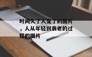 时间久了人变了的图片，人从年轻到衰老的过程的图片
