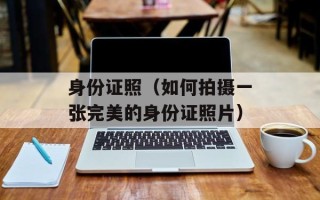 身份证照（如何拍摄一张完美的身份证照片）