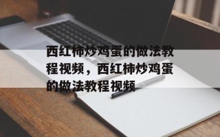 西红柿炒鸡蛋的做法教程视频，西红柿炒鸡蛋的做法教程视频
