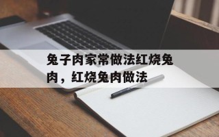 兔子肉家常做法红烧兔肉，红烧兔肉做法