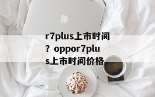 r7plus上市时间？oppor7plus上市时间价格