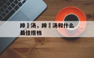蹄髈汤，蹄髈汤和什么最佳搭档