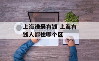 上海谁最有钱 上海有钱人都住哪个区