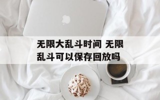 无限大乱斗时间 无限乱斗可以保存回放吗