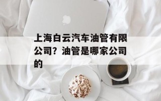 上海白云汽车油管有限公司？油管是哪家公司的