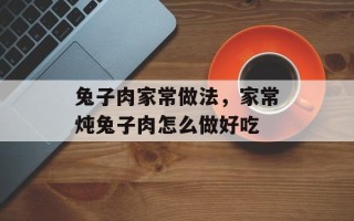 兔子肉家常做法，家常炖兔子肉怎么做好吃