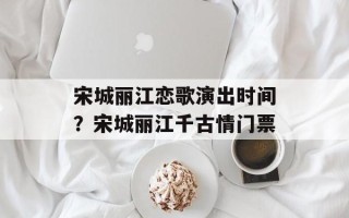 宋城丽江恋歌演出时间？宋城丽江千古情门票