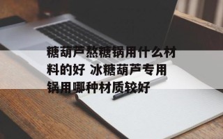 糖葫芦熬糖锅用什么材料的好 冰糖葫芦专用锅用哪种材质较好