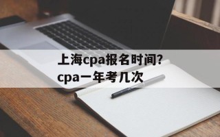 上海cpa报名时间？cpa一年考几次
