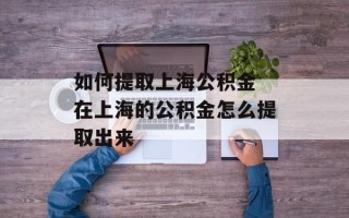如何提取上海公积金 在上海的公积金怎么提取出来
